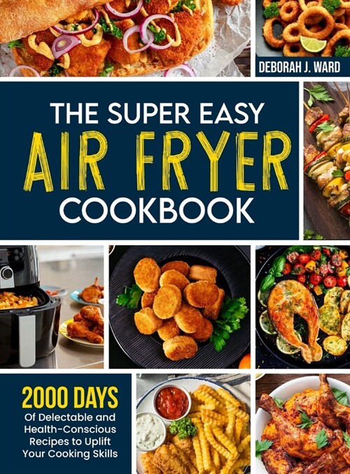 The Super Easy Air Fryer Cookbook: 2000 Days of Delectable and Health-Conscious Recipes to Uplift Your Cooking Skills (Hardcover)