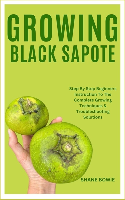 Growing Black Sapote: Step By Step Beginners Instruction To The Complete Growing Techniques & Troubleshooting Solutions (Paperback)