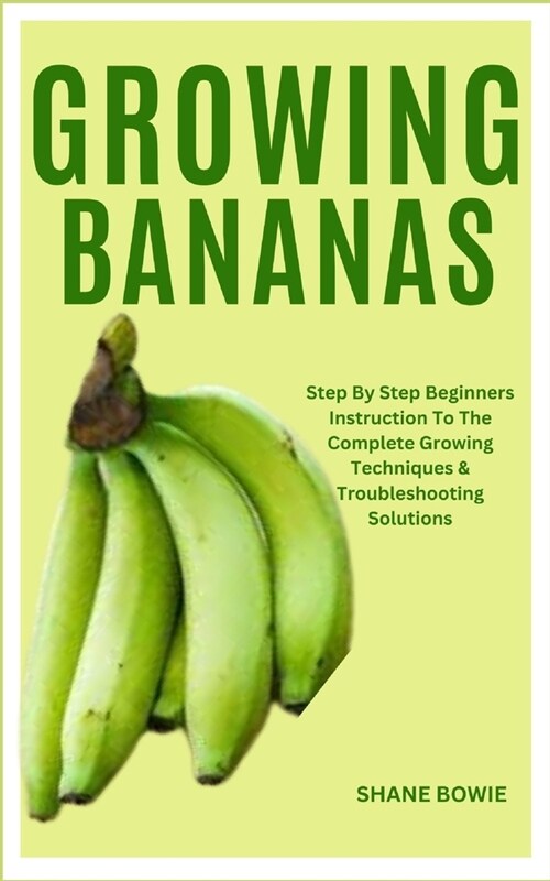 Growing Bananas: Step By Step Beginners Instruction To The Complete Growing Techniques & Troubleshooting Solutions (Paperback)