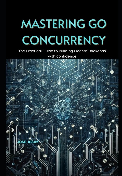 Mastering Go Concurrency: The Practical Guide to Building Modern Backends with confidence (Paperback)