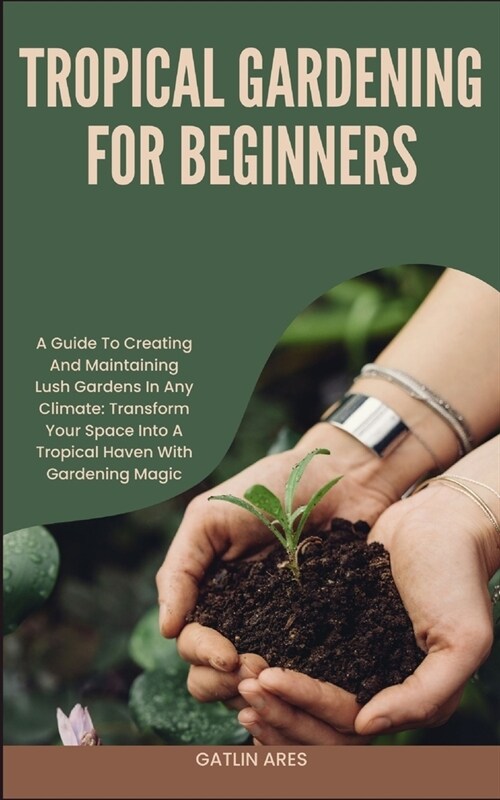 Tropical Gardening for Beginners: A Guide To Creating And Maintaining Lush Gardens In Any Climate: Transform Your Space Into A Tropical Haven With Gar (Paperback)