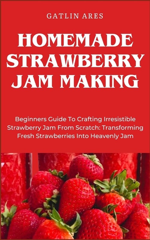 Homemade Strawberry Jam Making: Beginners Guide To Crafting Irresistible Strawberry Jam From Scratch: Transforming Fresh Strawberries Into Heavenly Ja (Paperback)