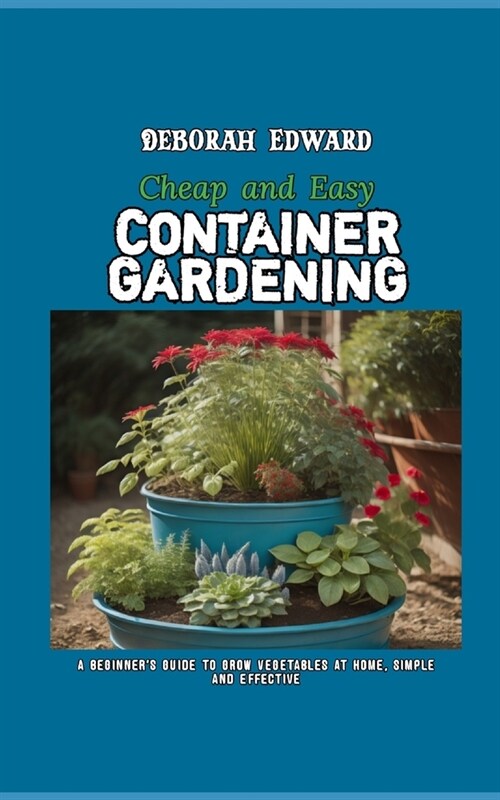 Cheap and Easy Container Gardening: A Beginners Guide to Grow Vegetables at Home, Simple and Effective (Paperback)