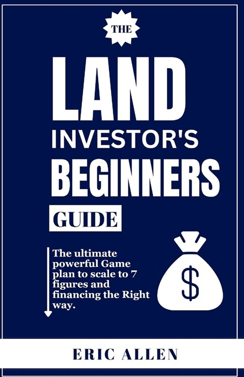 The Land Investors Beginners Guide: The ultimate powerful Game plan to scale to 7 figures and financing the Right way. (Paperback)
