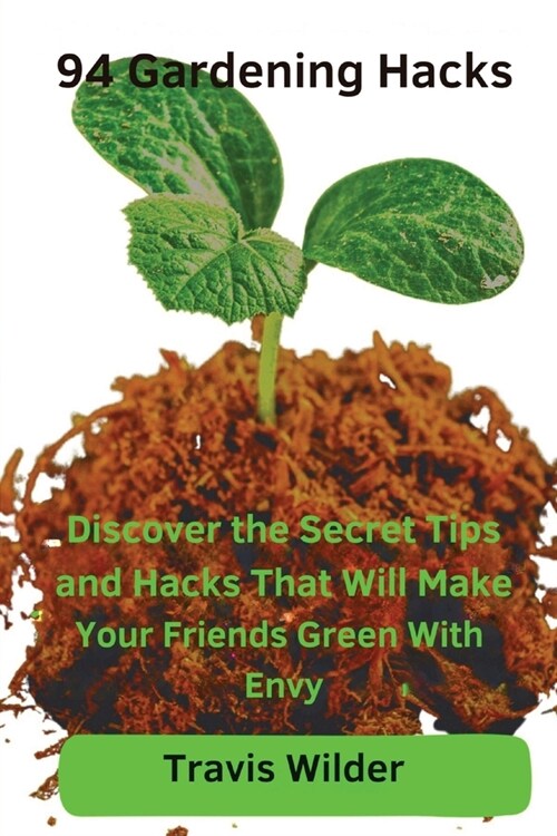 94 Gardening Hacks: Discover the Secret Tips and Hacks That Will Make Your Friends Green With Envy (Paperback)