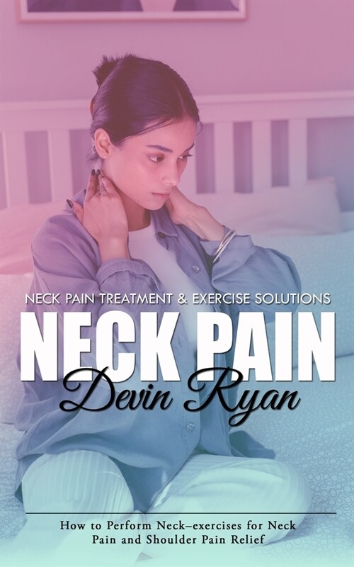 Neck Pain: Neck Pain Treatment & Exercise Solutions (How to Perform Neck-exercises for Neck Pain and Shoulder Pain Relief) (Paperback)