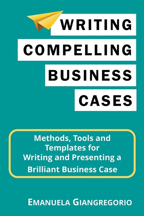 Writing Compelling Business Cases: Methods, Tools and Templates for Writing and Presenting a Brilliant Business Case (Paperback)