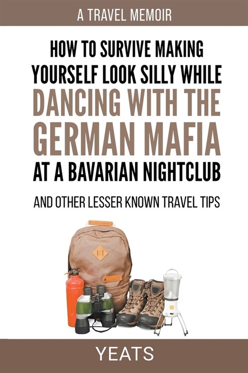 How to Survive Making Yourself Look Silly While Dancing with the German Mafia at a Bavarian Nightclub and Other Lesser Known Travel Tips (Paperback)
