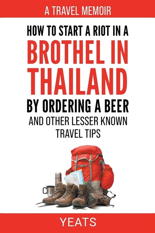 How to Start a Riot in a Brothel in Thailand by Ordering a Beer and Other Lesser Known Travel Tips. (Paperback)