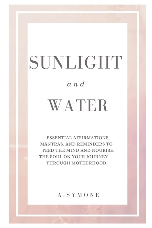 Sunlight and Water: Essential affirmations, mantras, and reminders to feed the mind and nourish the soul on your journey through motherhoo (Paperback)