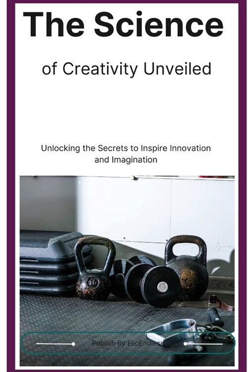 The Science of Creativity Unveiled: Unlocking the Secrets to Inspire Innovation and Imagination (Paperback)