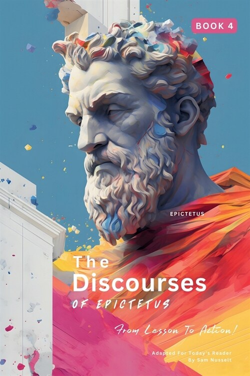 The Discourses of Epictetus (Book 4) - From Lesson To Action!: Adapted For Todays Reader Bringing Stoic Philosophy to the Present (Paperback)