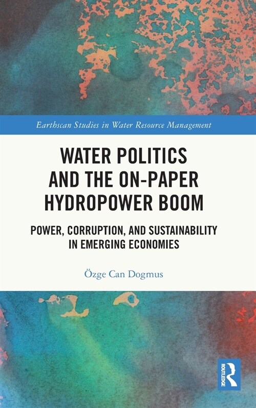 Water Politics and the On-Paper Hydropower Boom : Power, Corruption, and Sustainability in Emerging Economies (Hardcover)