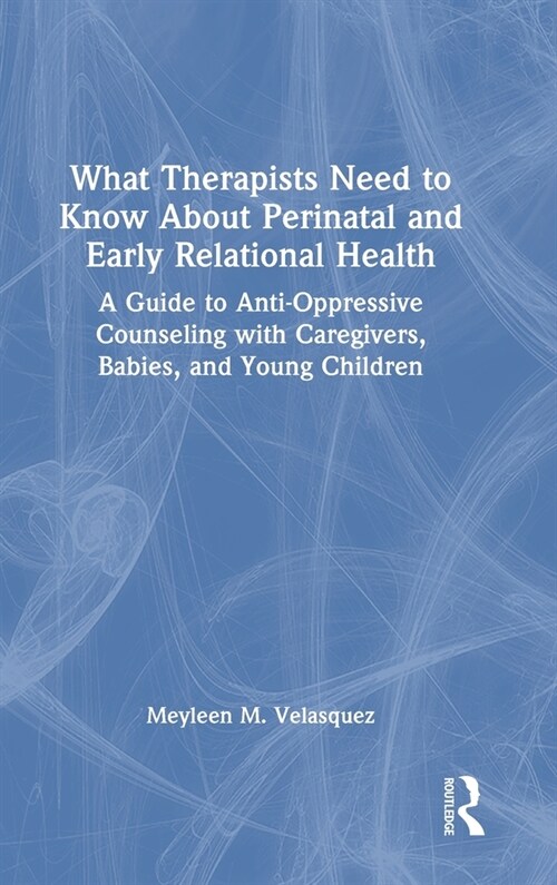 What Therapists Need to Know About Perinatal and Early Relational Health : A Guide to Anti-Oppressive Counseling with Caregivers, Babies, and Young Ch (Hardcover)