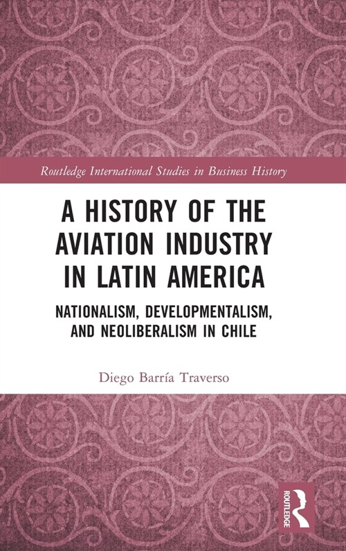 A History of the Aviation Industry in Latin America : Nationalism, Developmentalism and Neoliberalism in Chile (Hardcover)