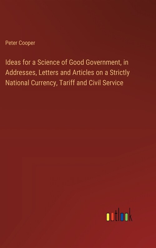 Ideas for a Science of Good Government, in Addresses, Letters and Articles on a Strictly National Currency, Tariff and Civil Service (Hardcover)