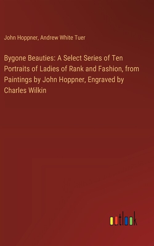 Bygone Beauties: A Select Series of Ten Portraits of Ladies of Rank and Fashion, from Paintings by John Hoppner, Engraved by Charles Wi (Hardcover)