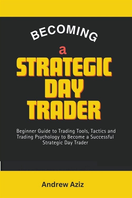 Becoming a Strategic day Trader: Beginner Guide to Trading Tools, Tactics and Trading Psychology to Become a Successful Strategic day Trader (Paperback)