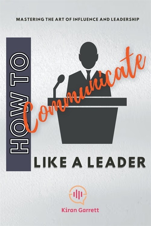 How to Communicate Like a Leader: Mastering the Art of Influence and Leadership (Paperback)