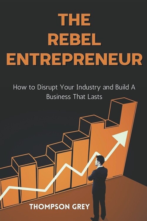 The Rebel Entrepreneur: How to Disrupt Your Industry and Build a Business That Lasts (Paperback)