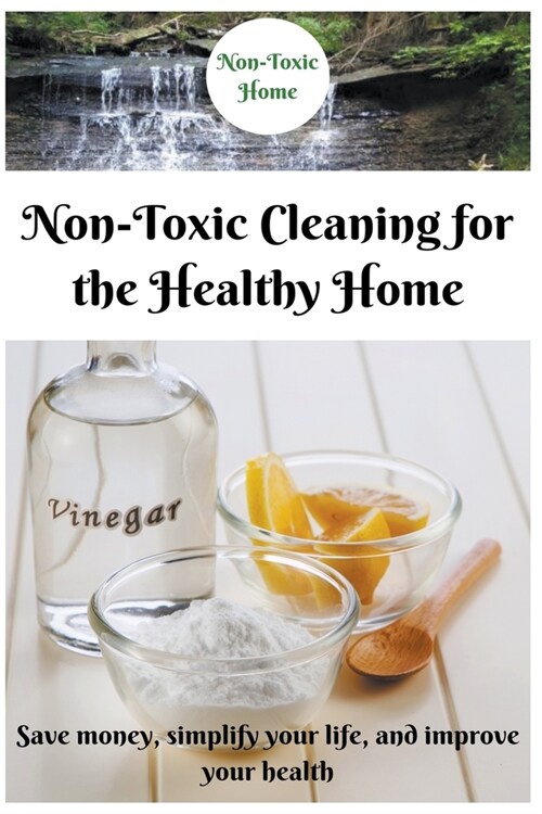 Non-Toxic Cleaning for the Healthy Home: Save Money, Simplify Your Life, and Improve Your Health (Paperback)
