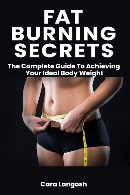 Fat Burning Secrets: The Complete Guide To Achieving Your Ideal Body Weight - Proven Fat Burning Hidden Secret Revealed (Paperback)