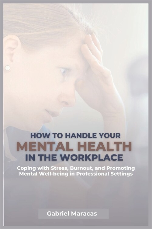 How to Handle Your Mental Health in the Workplace: Coping with Stress, Burnout, and Promoting Mental Well-being in Professional Settings... (Paperback)