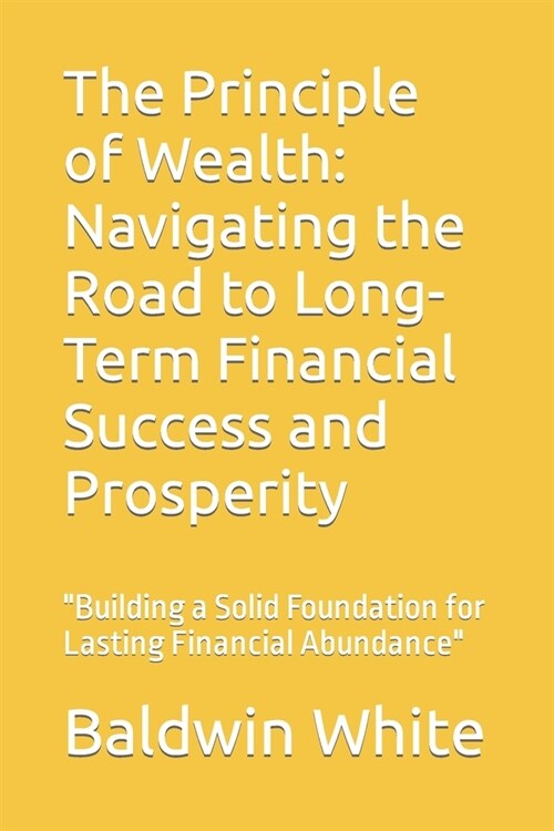 The Principle of Wealth: Navigating the Road to Long-Term Financial Success and Prosperity: Building a Solid Foundation for Lasting Financial (Paperback)