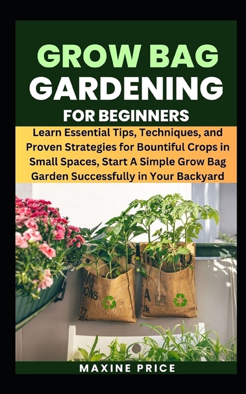 Grow Bag Gardening For Beginners: Learn Essential Tips, Techniques, and Proven Strategies for Bountiful Crops in Small Spaces, Start A Simple Grow Bag (Paperback)