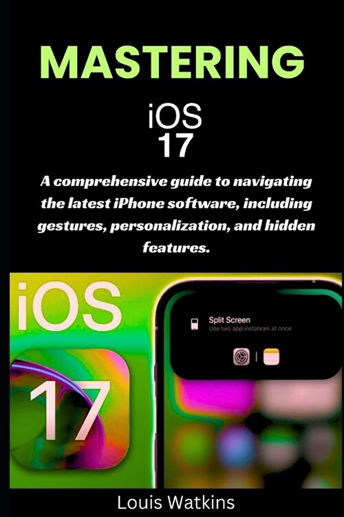 Mastering iOS 17: A comprehensive guide to navigating the latest iPhone software, including gestures, personalization, and hidden featur (Paperback)
