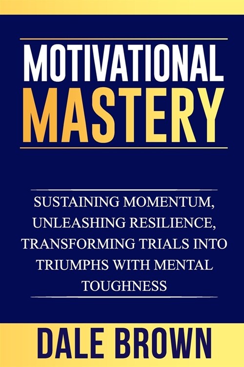 Motivational Mastery: Sustaining Momentum, Unleashing Resilience, Transforming Trials into Triumphs with Mental Toughness (Paperback)