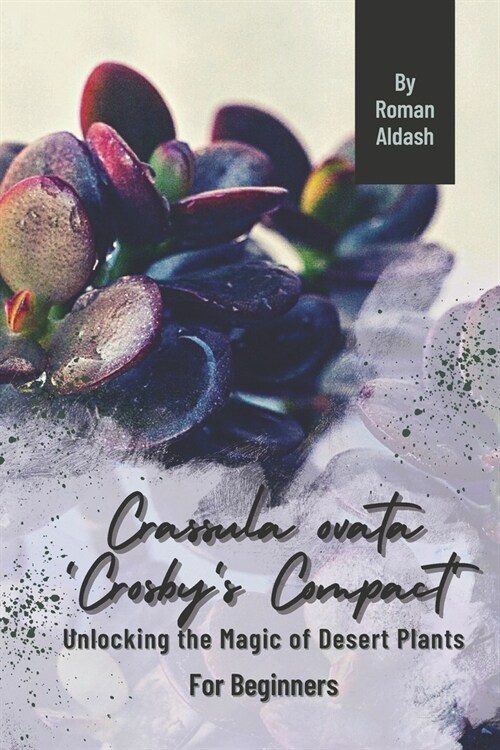 Crassula ovata Crosbys Compact: Unlocking the Magic of Desert Plants, For Beginners (Paperback)