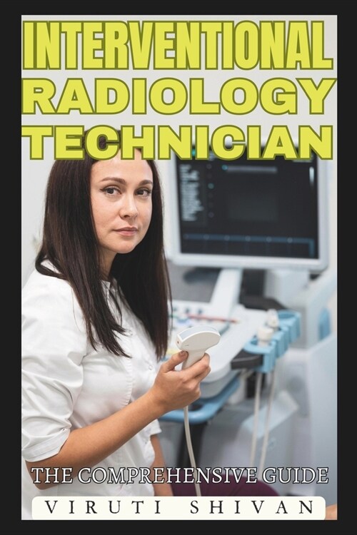 Interventional Radiology Technician - The Comprehensive Guide: Mastering the Art and Science of Radiologic Technology (Paperback)