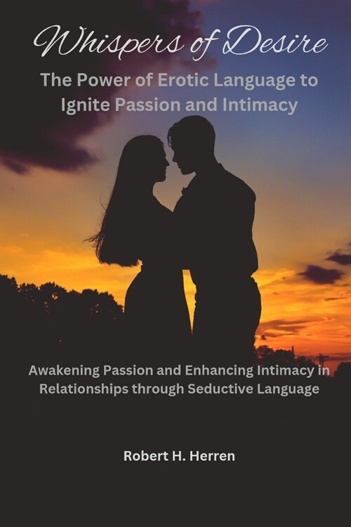 Whispers of Desire: The Power of Erotic Language to Ignite Passion and Intimacy: Awakening Passion and Enhancing Intimacy in Relationships (Paperback)