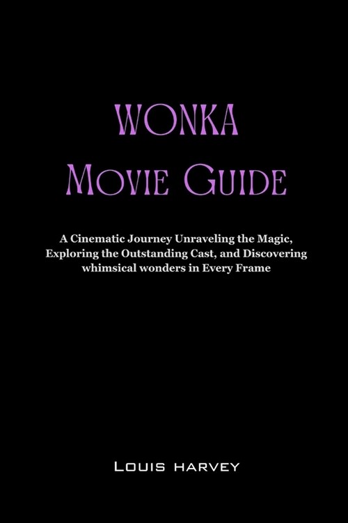 Wonka movie guide: A Cinematic Journey Unraveling the Magic, Exploring the Outstanding Cast, and Discovering Whimsical Wonders in Every F (Paperback)