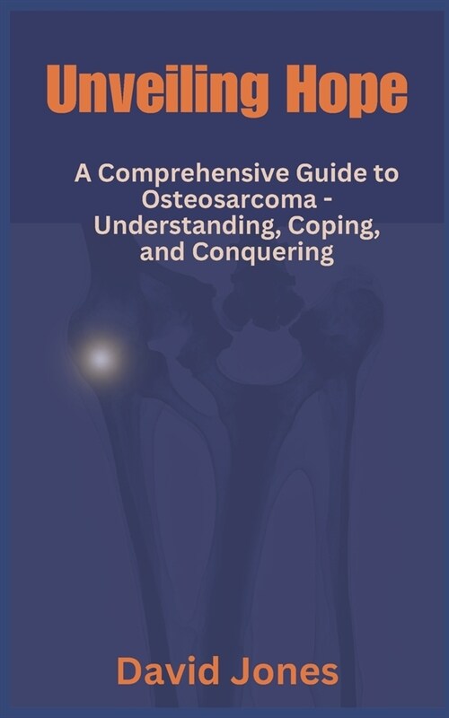 Unveiling Hope: A Comprehensive Guide to Osteosarcoma - Understanding, Coping, and Conquering (Paperback)