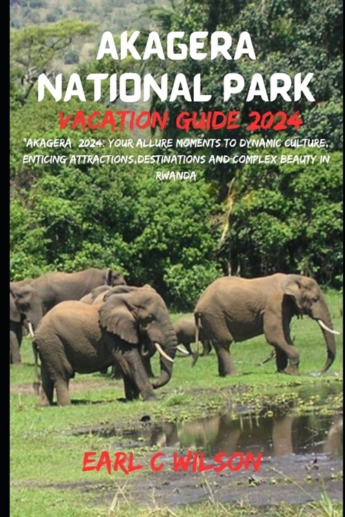 Akagera National Park Vacation Guide 2024: Akagera 2024: Your Allure Moments To Dynamic Culture, Enticing Attractions, Destinations And Complex Beaut (Paperback)