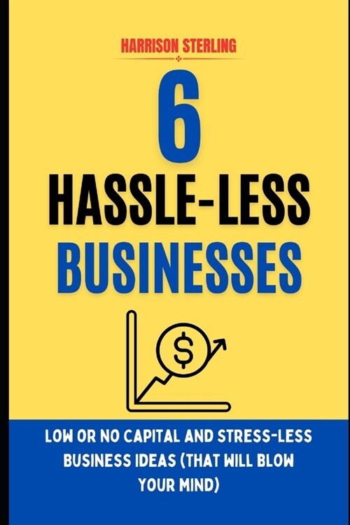 6 Hassle-Less Businesses: LOW OR NO CAPITAL AND STRESS-LESS BUSINESS IDEAS (that will blow your mind) (Paperback)