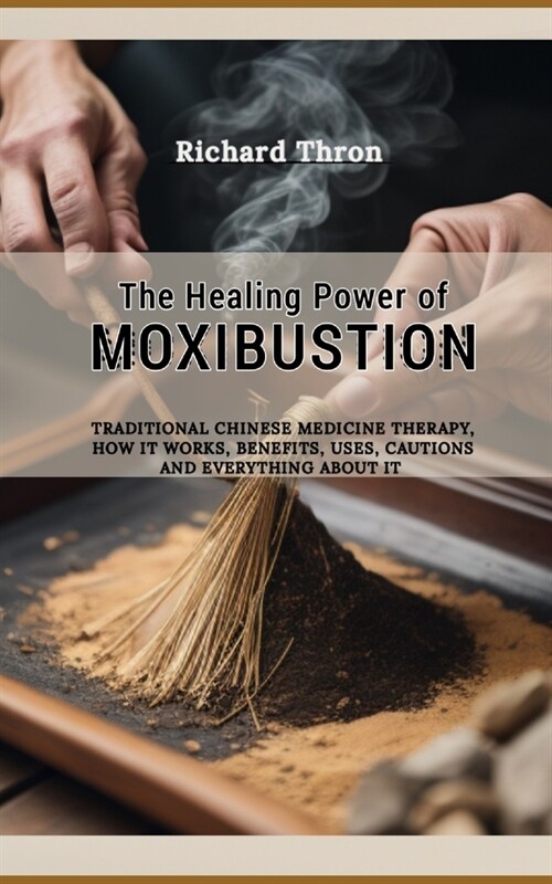 The Healing Power of Moxibustion: Traditional Chinese Medicine Therapy, How It Works, Benefits, Uses, Cautions and Everything about it (Paperback)