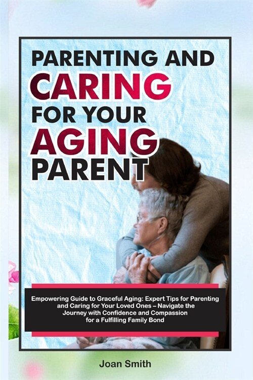Parenting and Caring for Your Aging Parent: Empowering Guide to Graceful Aging: Expert Tips for Parenting and Caring for Your Loved Ones - Navigate th (Paperback)