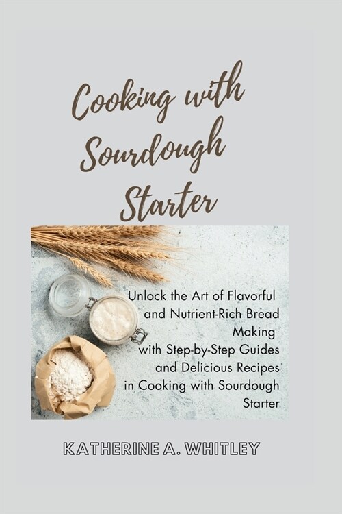 Cooking with Sourdough Starter: Unlock the Art of Flavorful and Nutrient-Rich Bread Making with Step-by-Step Guides and Delicious Recipes in Cooking w (Paperback)