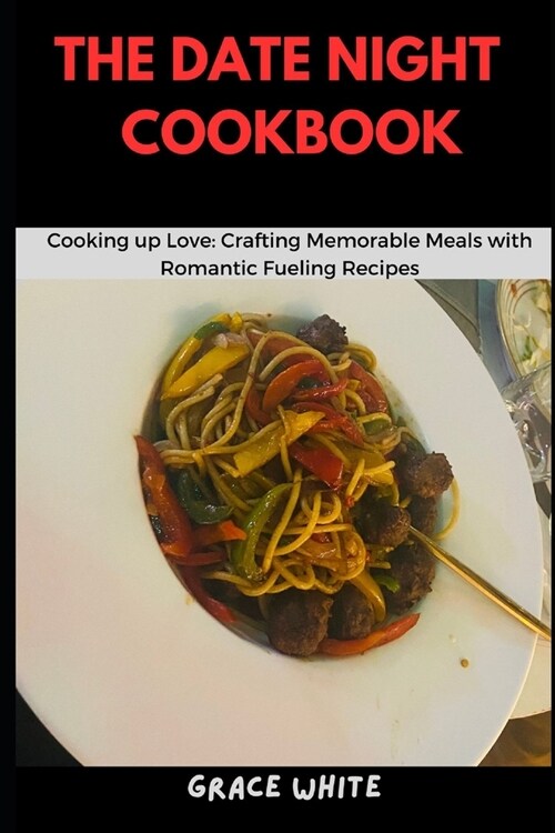 The Date Night Cookbook: Cooking Up Love - Crafting Memorable Meals with Romantic Fueling Recipes (Over 20 Recipes) (Paperback)