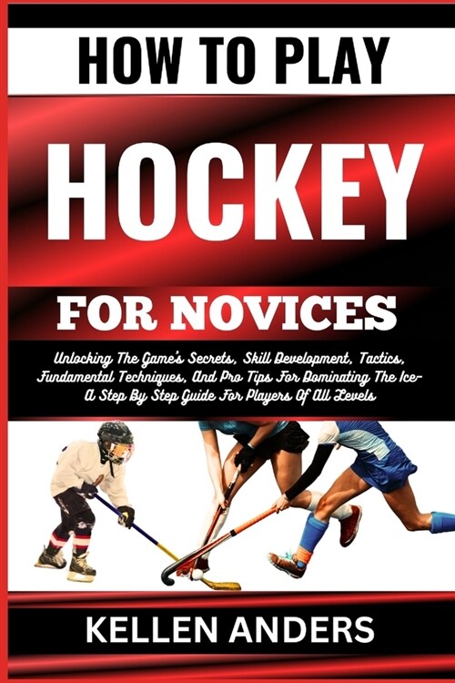 How to Play Hockey for Novices: Unlocking The Games Secrets, Skill Development, Tactics, Fundamental Techniques, And Pro Tips For Dominating The Ice- (Paperback)