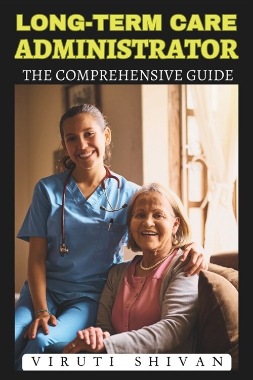 Long-Term Care Administrator - The Comprehensive Guide: Essential Strategies and Insights for Effective Management in Elderly Care Facilities (Paperback)