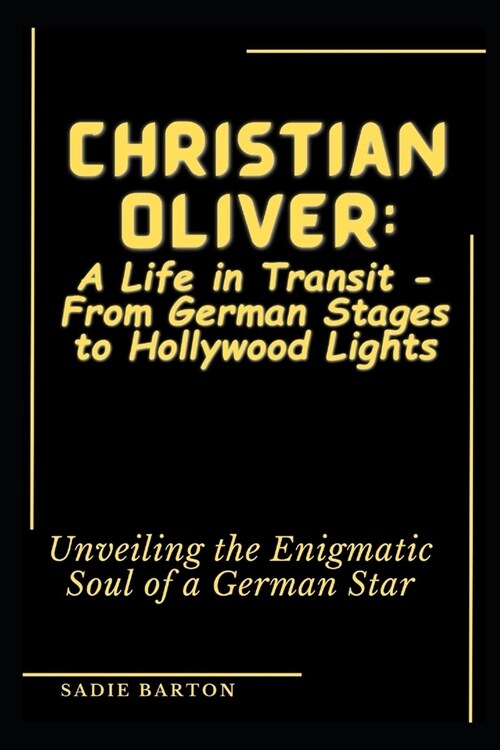 Christian Oliver: A Life in Transit - From German Stages to Hollywood Lights : Unveiling the Enigmatic Soul of a German Star (Paperback)