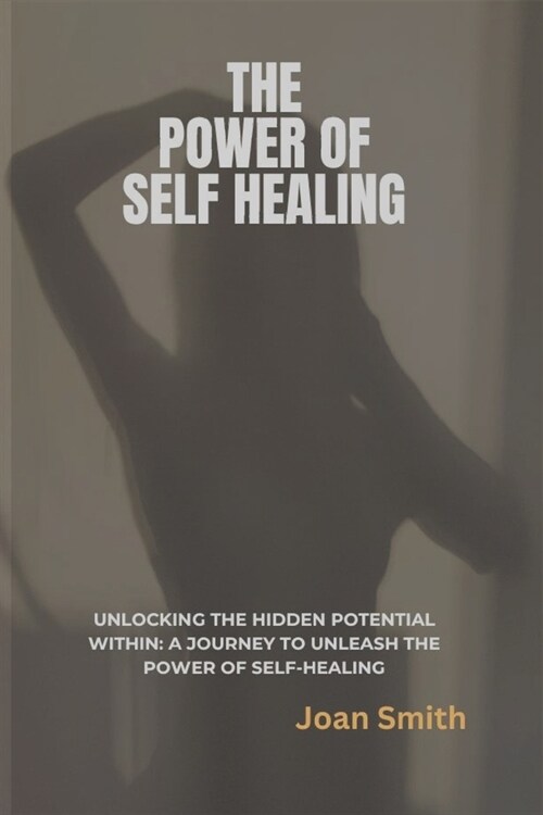 The Power of Self Healing: Unlocking the Hidden Potential Within: A Journey to Unleash the Power of Self-Healing (Paperback)