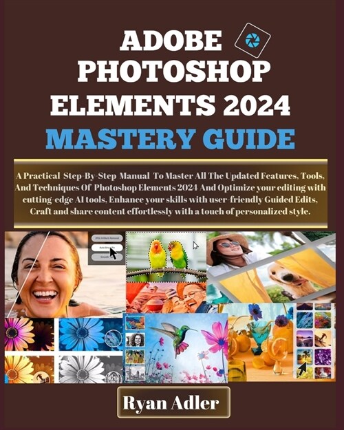 Adobe Photoshop Elements 2024 Mastery Guide: A Practical Illustrated Manual To Master How To Optimize Your Editing With Cutting-Edge Ai Tools, Enhance (Paperback)