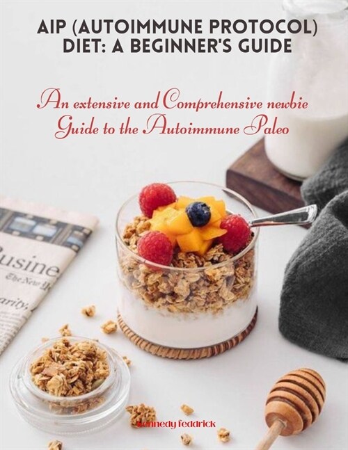 AIP (Autoimmune Protocol) Diet: A Beginners Guide: An extensive and Comprehensive newbie Guide to the Autoimmune Paleo (Paperback)