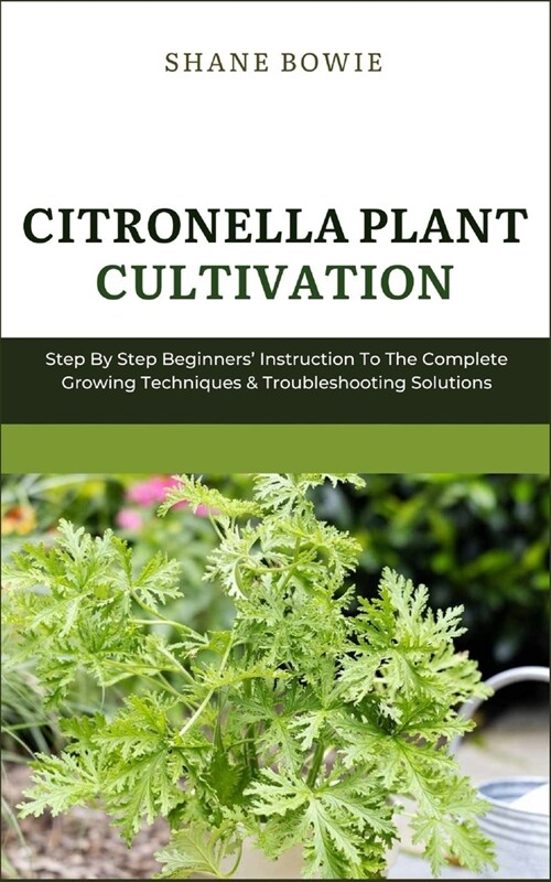 Citronella Plant Cultivation: Step By Step Beginners Instruction To The Complete Growing Techniques & Troubleshooting Solutions (Paperback)