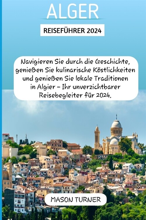 Alger Reisef?rer 2024: Navigieren Sie durch die Geschichte, genie?n Sie kulinarische K?tlichkeiten und genie?n Sie lokale Traditionen in A (Paperback)